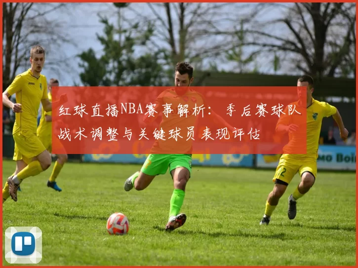 红球直播NBA赛事解析:季后赛球队战术调整与关键球员表现评估