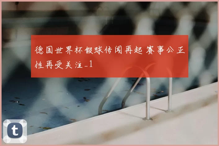 德国世界杯假球传闻再起 赛事公正性再受关注_1