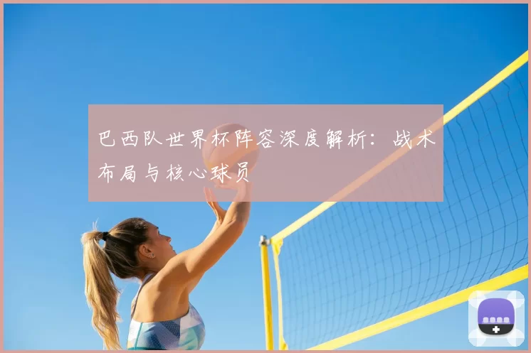 巴西队世界杯阵容深度解析：战术布局与核心球员