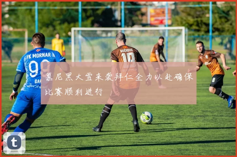 慕尼黑大雪来袭拜仁全力以赴确保比赛顺利进行