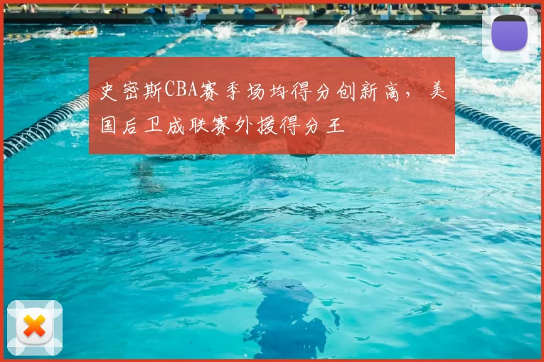 史密斯CBA赛季场均得分创新高,美国后卫成联赛外援得分王