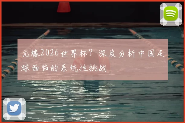 无缘2026世界杯？深度分析中国足球面临的系统性挑战