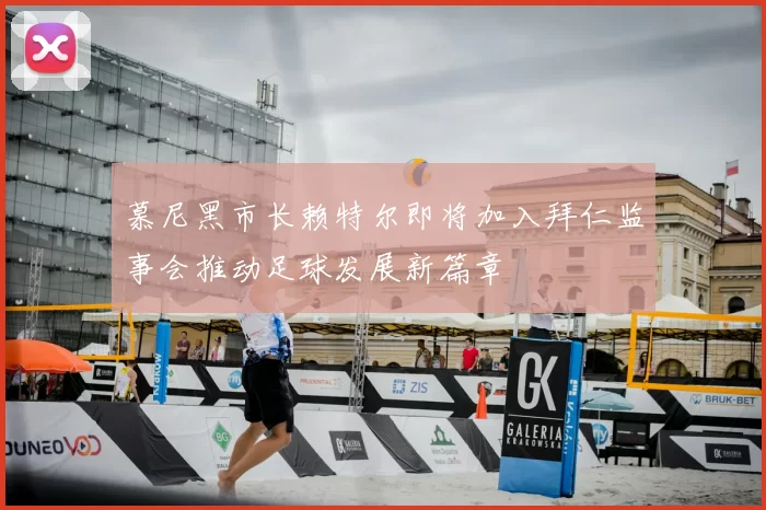 慕尼黑市长赖特尔即将加入拜仁监事会推动足球发展新篇章