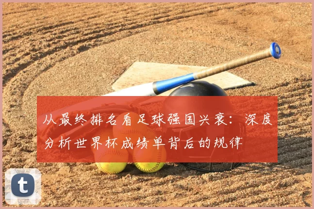 从最终排名看足球强国兴衰：深度分析世界杯成绩单背后的规律