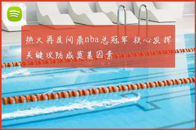 热火再度问鼎nba总冠军 核心发挥关键攻防成奠基因素