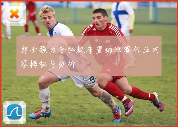 郭士强为李弘权布置的联赛作业内容揭秘与分析