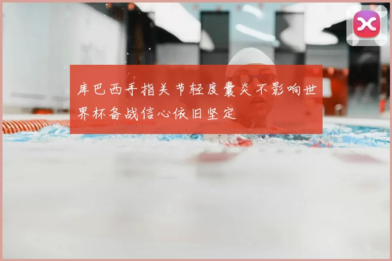 库巴西手指关节轻度囊炎不影响世界杯备战信心依旧坚定