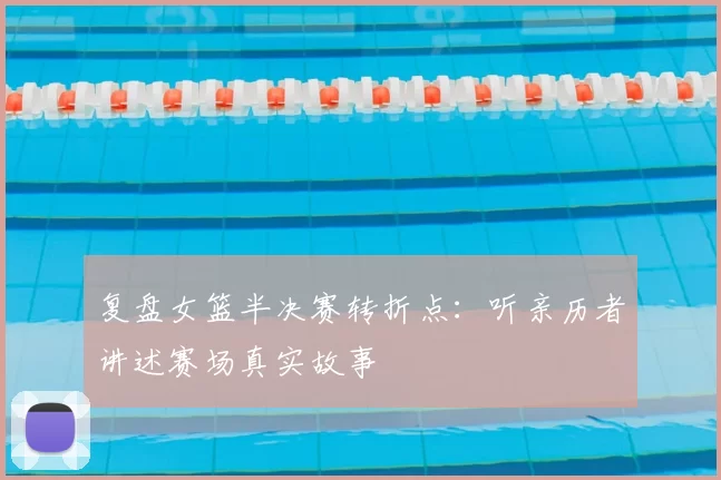 复盘女篮半决赛转折点：听亲历者讲述赛场真实故事
