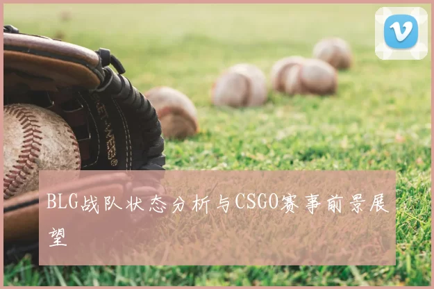 BLG战队状态分析与CSGO赛事前景展望