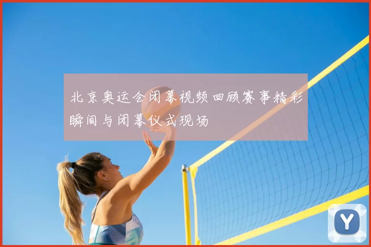 北京奥运会闭幕视频回顾赛事精彩瞬间与闭幕仪式现场