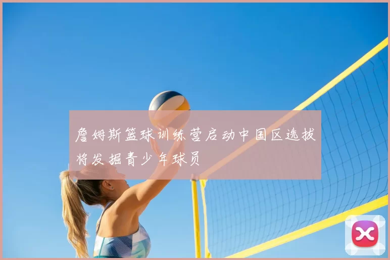 詹姆斯篮球训练营启动中国区选拔将发掘青少年球员