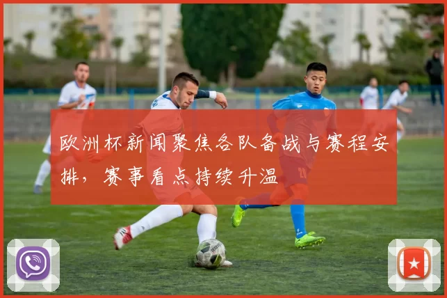 欧洲杯新闻聚焦各队备战与赛程安排，赛事看点持续升温