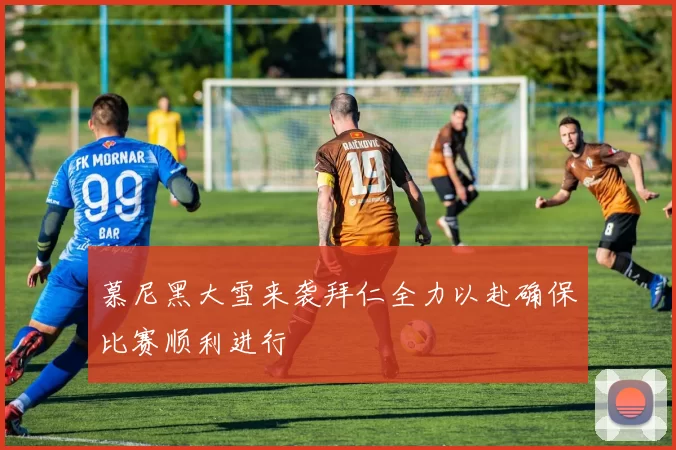 慕尼黑大雪来袭拜仁全力以赴确保比赛顺利进行