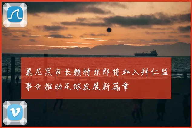 慕尼黑市长赖特尔即将加入拜仁监事会推动足球发展新篇章
