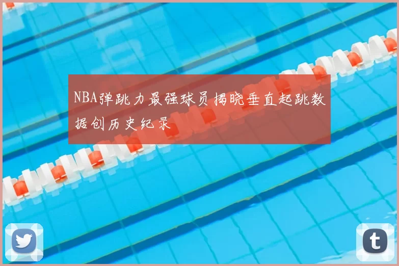 NBA弹跳力最强球员揭晓垂直起跳数据创历史纪录