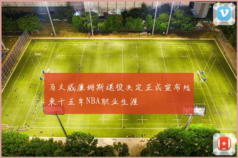 马文威廉姆斯退役决定正式宣布结束十五年NBA职业生涯