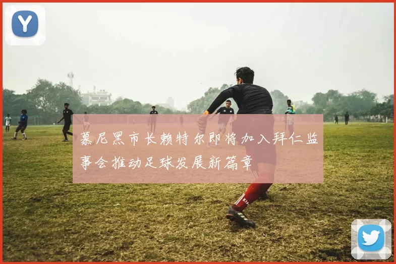 慕尼黑市长赖特尔即将加入拜仁监事会推动足球发展新篇章