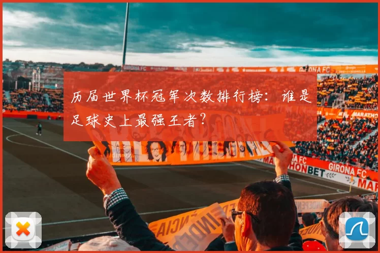 历届世界杯冠军次数排行榜：谁是足球史上最强王者？