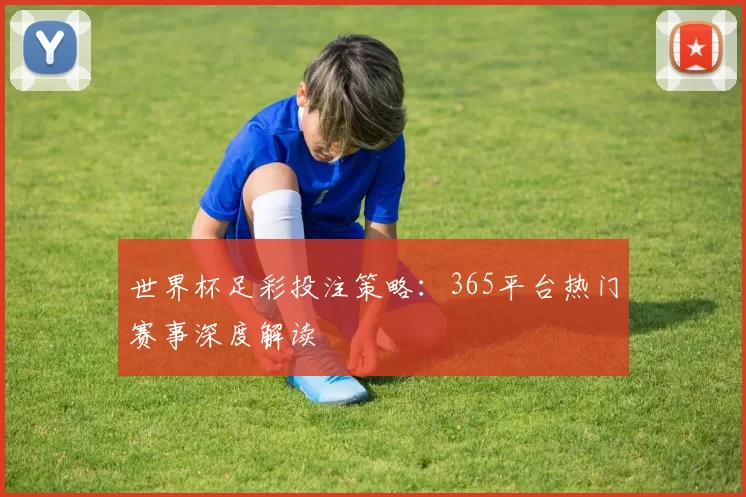 世界杯足彩投注策略:365平台热门赛事深度解读