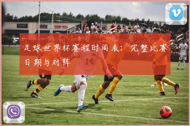 足球世界杯赛程时间表：完整比赛日期与对阵