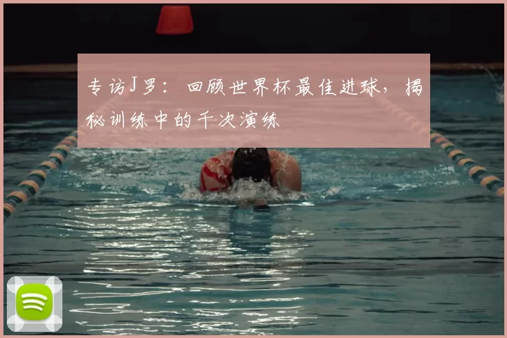 专访J罗:回顾世界杯最佳进球,揭秘训练中的千次演练
