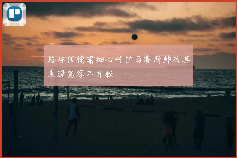 格林伍德需细心呵护马赛新帅对其表现宽容不计较