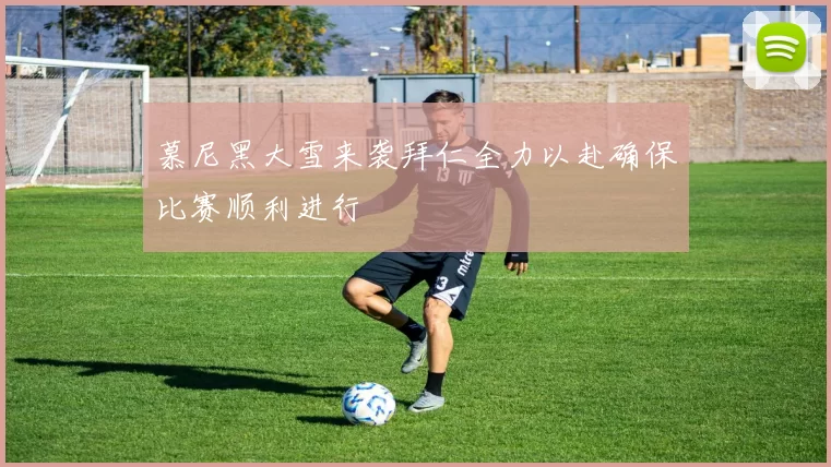 慕尼黑大雪来袭拜仁全力以赴确保比赛顺利进行