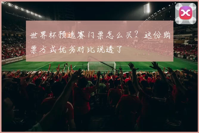 世界杯预选赛门票怎么买？这份购票方式优劣对比说透了