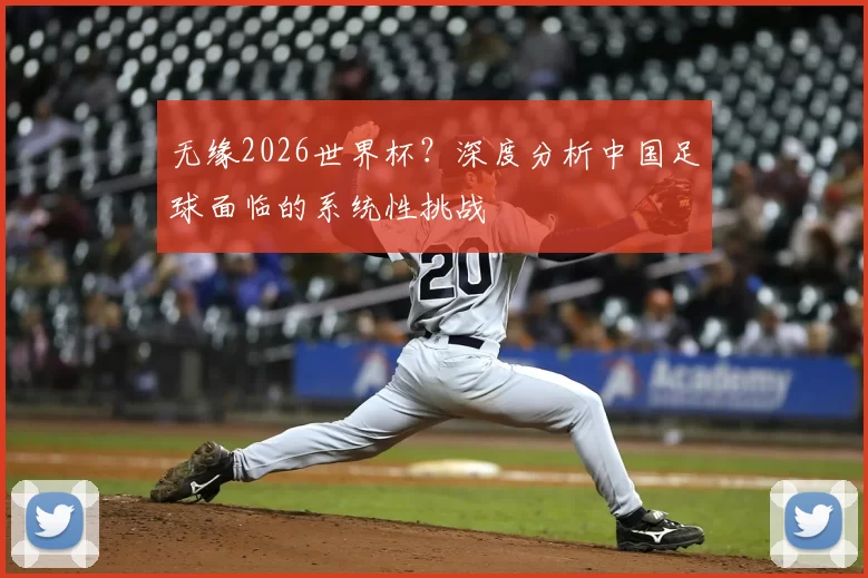 无缘2026世界杯？深度分析中国足球面临的系统性挑战