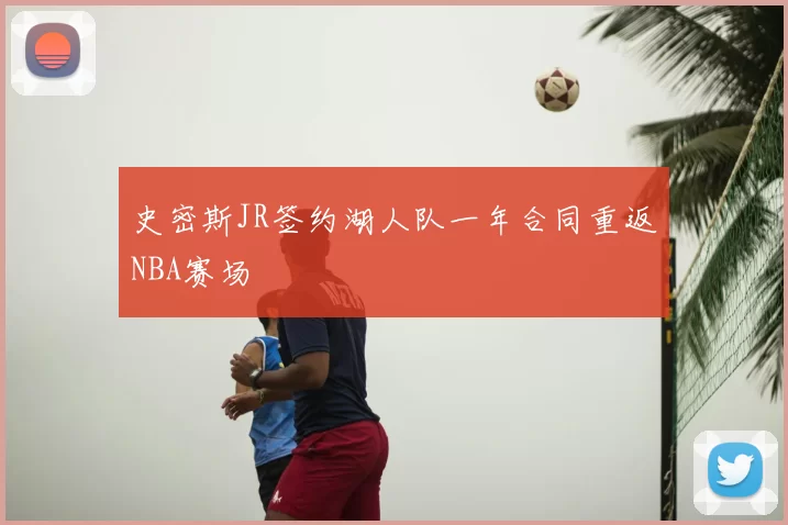 史密斯JR签约湖人队一年合同重返NBA赛场