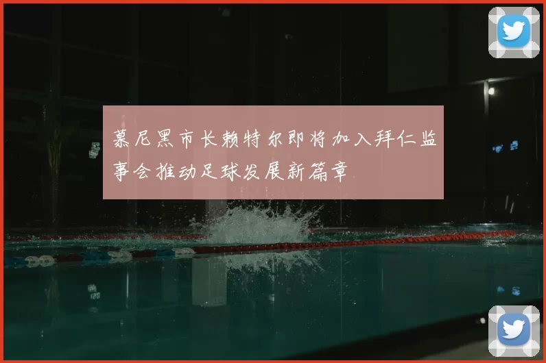 慕尼黑市长赖特尔即将加入拜仁监事会推动足球发展新篇章