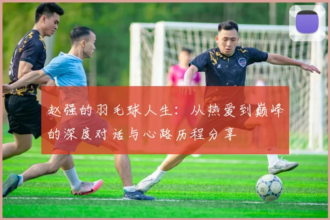 赵强的羽毛球人生：从热爱到巅峰的深度对话与心路历程分享