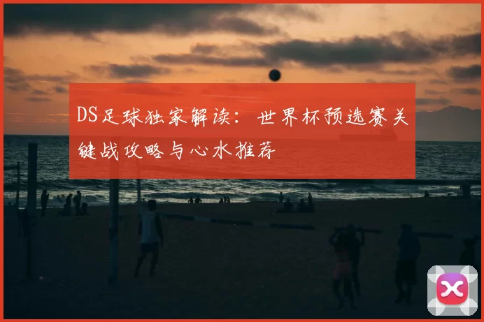 DS足球独家解读：世界杯预选赛关键战攻略与心水推荐