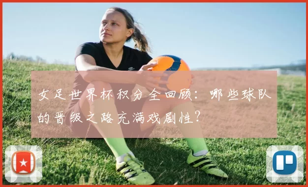 女足世界杯积分全回顾：哪些球队的晋级之路充满戏剧性？