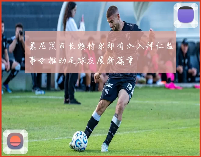 慕尼黑市长赖特尔即将加入拜仁监事会推动足球发展新篇章