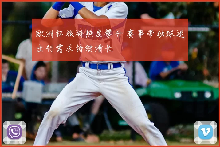 欧洲杯旅游热度攀升 赛事带动球迷出行需求持续增长