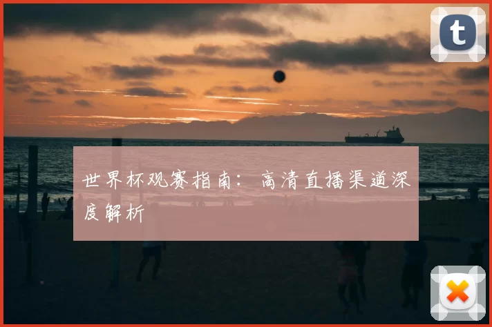 世界杯观赛指南:高清直播渠道深度解析