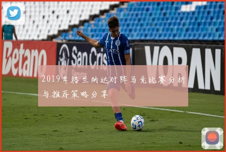 2019年格兰纳达对阵马竞比赛分析与推荐策略分享