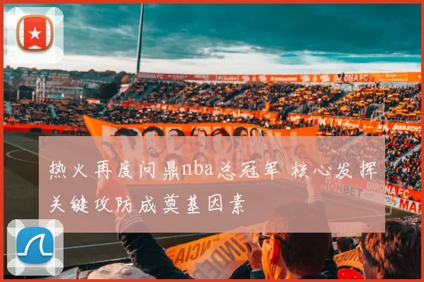 热火再度问鼎nba总冠军 核心发挥关键攻防成奠基因素