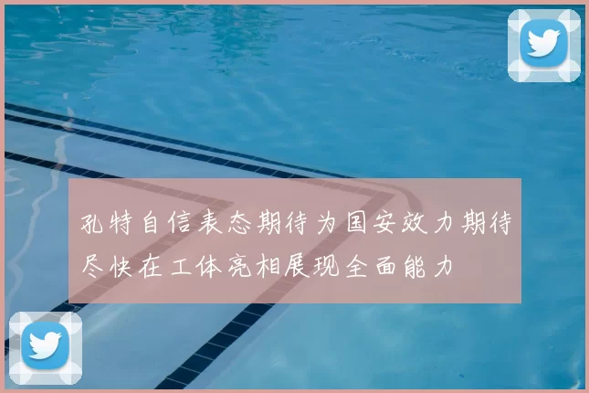 孔特自信表态期待为国安效力期待尽快在工体亮相展现全面能力