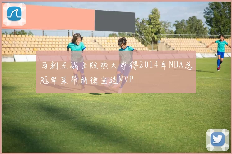 马刺五战击败热火夺得2014年NBA总冠军莱昂纳德当选MVP