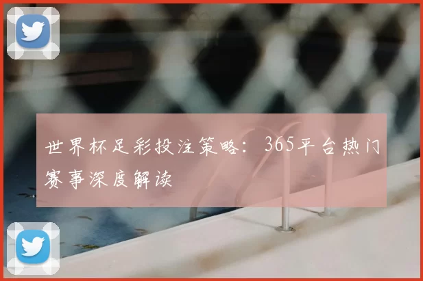 世界杯足彩投注策略：365平台热门赛事深度解读