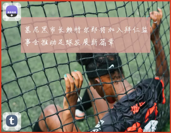 慕尼黑市长赖特尔即将加入拜仁监事会推动足球发展新篇章