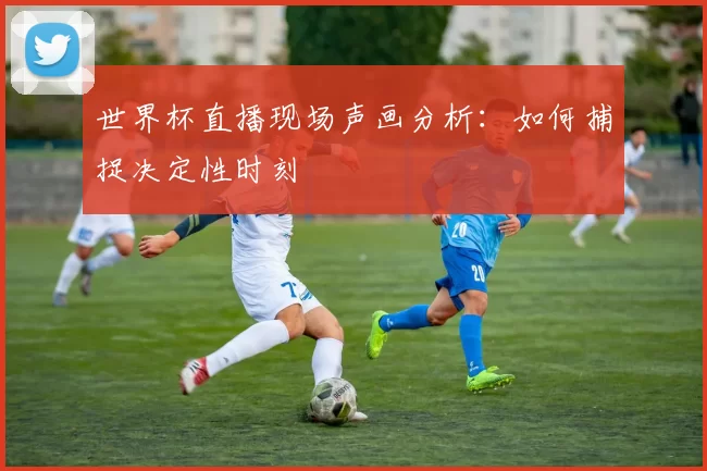 世界杯直播现场声画分析：如何捕捉决定性时刻