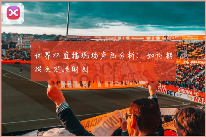 世界杯直播现场声画分析:如何捕捉决定性时刻
