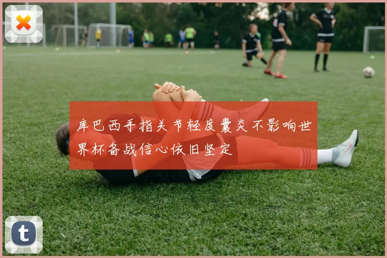 库巴西手指关节轻度囊炎不影响世界杯备战信心依旧坚定