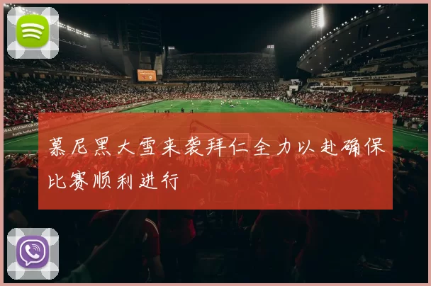 慕尼黑大雪来袭拜仁全力以赴确保比赛顺利进行