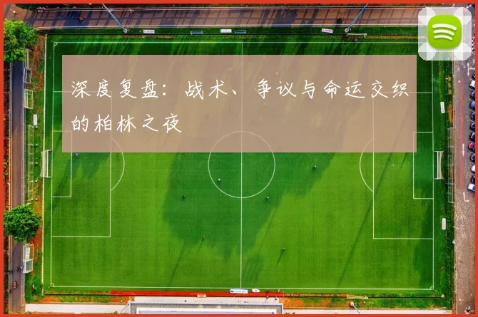 深度复盘:战术、争议与命运交织的柏林之夜