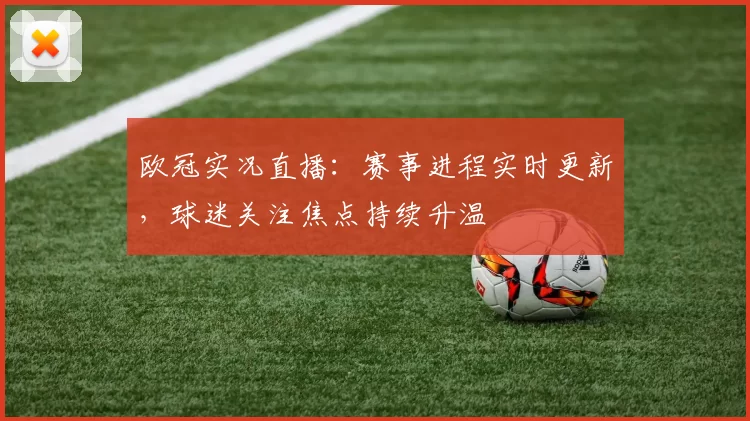 欧冠实况直播：赛事进程实时更新，球迷关注焦点持续升温