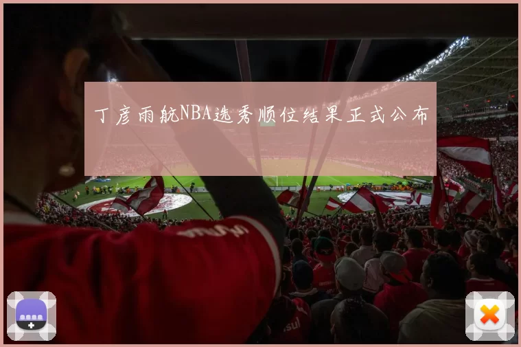 丁彦雨航NBA选秀顺位结果正式公布